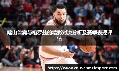 喀山鲁宾与格罗兹的精彩对决分析及赛季表现评估