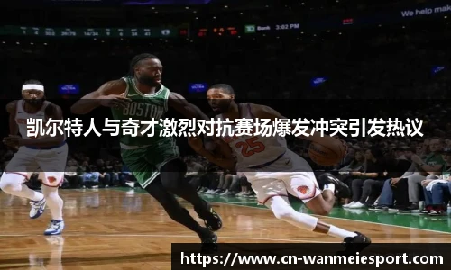 凯尔特人与奇才激烈对抗赛场爆发冲突引发热议