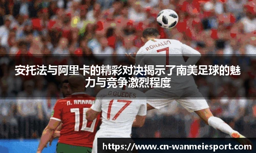 安托法与阿里卡的精彩对决揭示了南美足球的魅力与竞争激烈程度