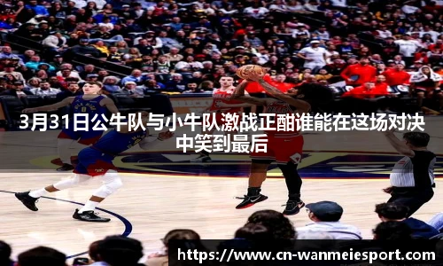 3月31日公牛队与小牛队激战正酣谁能在这场对决中笑到最后