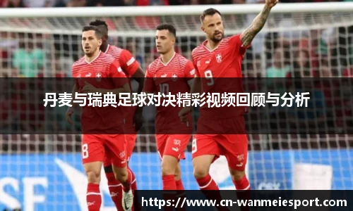 丹麦与瑞典足球对决精彩视频回顾与分析