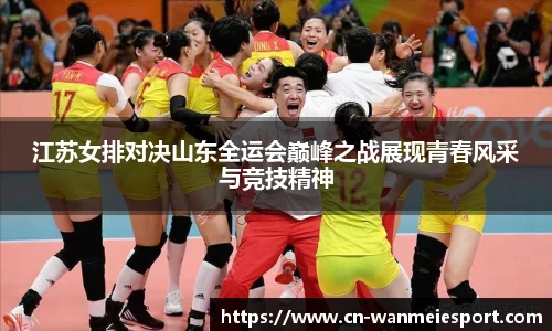 江苏女排对决山东全运会巅峰之战展现青春风采与竞技精神