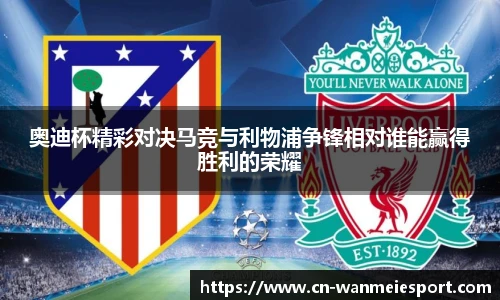 奥迪杯精彩对决马竞与利物浦争锋相对谁能赢得胜利的荣耀